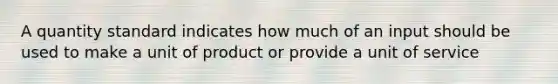 A quantity standard indicates how much of an input should be used to make a unit of product or provide a unit of service