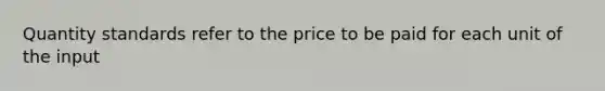 Quantity standards refer to the price to be paid for each unit of the input