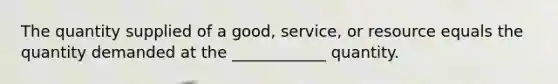 The quantity supplied of a good, service, or resource equals the quantity demanded at the ____________ quantity.