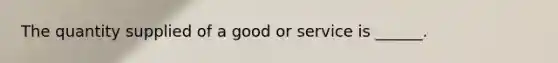 The quantity supplied of a good or service is​ ______.