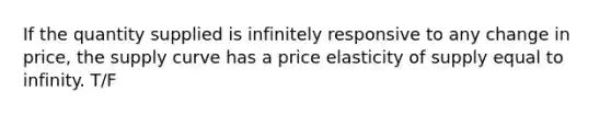 If the quantity supplied is infinitely responsive to any change in price, the supply curve has a price elasticity of supply equal to infinity. T/F