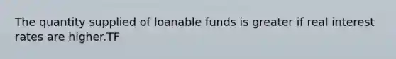 The quantity supplied of loanable funds is greater if real interest rates are higher.TF