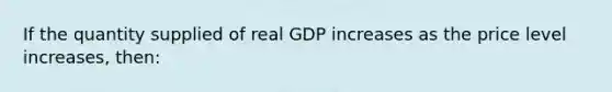 If the quantity supplied of real GDP increases as the price level increases, then: