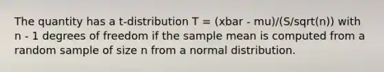 The quantity has a t-distribution T = (xbar - mu)/(S/sqrt(n)) with n - 1 degrees of freedom if the sample mean is computed from a random sample of size n from a normal distribution.