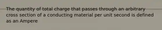 The quantity of total charge that passes through an arbitrary cross section of a conducting material per unit second is defined as an Ampere