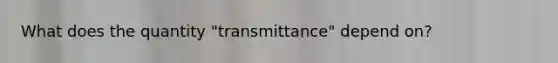 What does the quantity "transmittance" depend on?