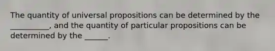 The quantity of universal propositions can be determined by the __________, and the quantity of particular propositions can be determined by the ______.