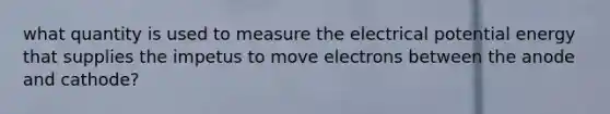 what quantity is used to measure the electrical potential energy that supplies the impetus to move electrons between the anode and cathode?