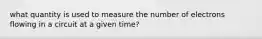 what quantity is used to measure the number of electrons flowing in a circuit at a given time?