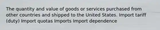 The quantity and value of goods or services purchased from other countries and shipped to the United States. Import tariff (duty) Import quotas Imports Import dependence