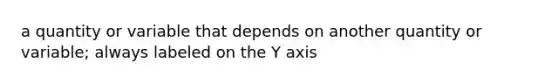 a quantity or variable that depends on another quantity or variable; always labeled on the Y axis