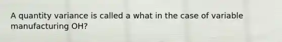 A quantity variance is called a what in the case of variable manufacturing OH?