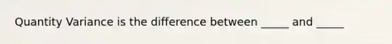 Quantity Variance is the difference between _____ and _____