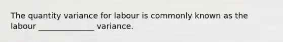 The quantity variance for labour is commonly known as the labour ______________ variance.