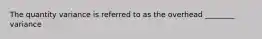 The quantity variance is referred to as the overhead ________ variance