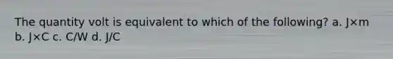 The quantity volt is equivalent to which of the following? a. J×m b. J×C c. C/W d. J/C