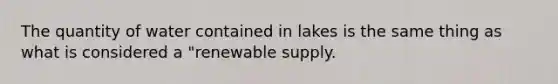 The quantity of water contained in lakes is the same thing as what is considered a "renewable supply.