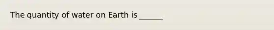 The quantity of water on Earth is ______.