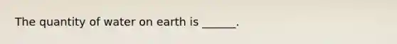 The quantity of water on earth is ______.