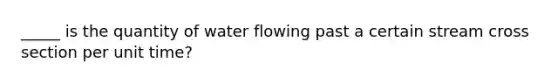 _____ is the quantity of water flowing past a certain stream cross section per unit time?