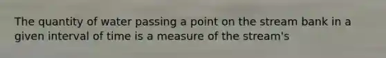 The quantity of water passing a point on the stream bank in a given interval of time is a measure of the stream's