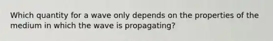 Which quantity for a wave only depends on the properties of the medium in which the wave is propagating?