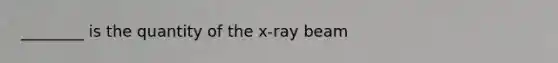 ________ is the quantity of the x-ray beam