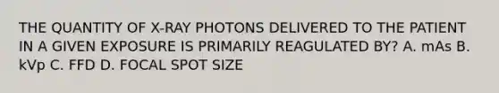 THE QUANTITY OF X-RAY PHOTONS DELIVERED TO THE PATIENT IN A GIVEN EXPOSURE IS PRIMARILY REAGULATED BY? A. mAs B. kVp C. FFD D. FOCAL SPOT SIZE