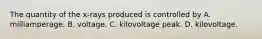 The quantity of the x-rays produced is controlled by A. milliamperage. B. voltage. C. kilovoltage peak. D. kilovoltage.