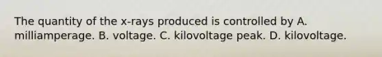 The quantity of the x-rays produced is controlled by A. milliamperage. B. voltage. C. kilovoltage peak. D. kilovoltage.