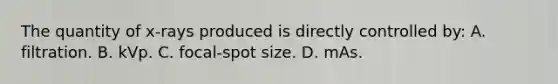 The quantity of x-rays produced is directly controlled by: A. filtration. B. kVp. C. focal-spot size. D. mAs.