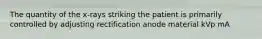 The quantity of the x-rays striking the patient is primarily controlled by adjusting rectification anode material kVp mA