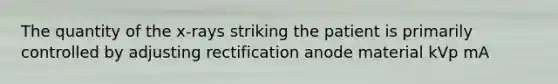 The quantity of the x-rays striking the patient is primarily controlled by adjusting rectification anode material kVp mA