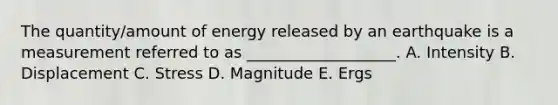 The quantity/amount of energy released by an earthquake is a measurement referred to as ___________________. A. Intensity B. Displacement C. Stress D. Magnitude E. Ergs