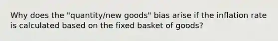 Why does the "quantity/new goods" bias arise if the inflation rate is calculated based on the fixed basket of goods?