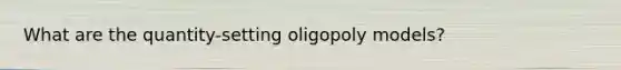 What are the quantity-setting oligopoly models?