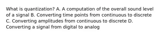 What is quantization? A. A computation of the overall sound level of a signal B. Converting time points from continuous to discrete C. Converting amplitudes from continuous to discrete D. Converting a signal from digital to analog