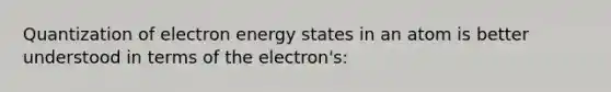 Quantization of electron energy states in an atom is better understood in terms of the electron's: