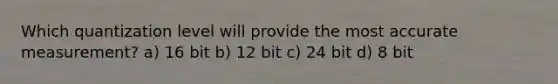 Which quantization level will provide the most accurate measurement? a) 16 bit b) 12 bit c) 24 bit d) 8 bit