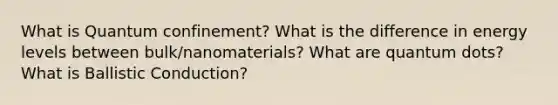 What is Quantum confinement? What is the difference in energy levels between bulk/nanomaterials? What are quantum dots? What is Ballistic Conduction?