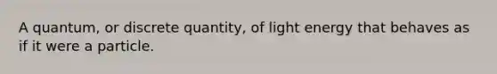 A quantum, or discrete quantity, of light energy that behaves as if it were a particle.