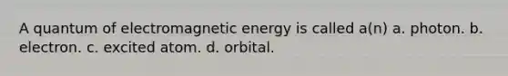 A quantum of electromagnetic energy is called a(n) a. photon. b. electron. c. excited atom. d. orbital.