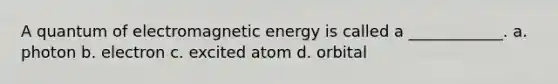 A quantum of electromagnetic energy is called a ____________. a. photon b. electron c. excited atom d. orbital