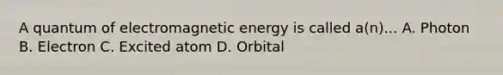 A quantum of electromagnetic energy is called a(n)... A. Photon B. Electron C. Excited atom D. Orbital