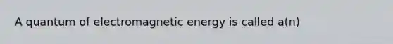 A quantum of electromagnetic energy is called a(n)