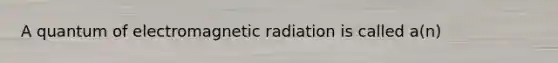 A quantum of electromagnetic radiation is called a(n)