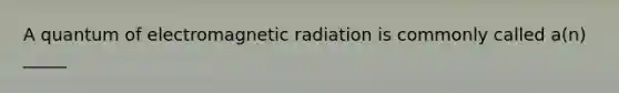 A quantum of electromagnetic radiation is commonly called a(n) _____