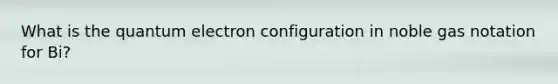 What is the quantum electron configuration in noble gas notation for Bi?