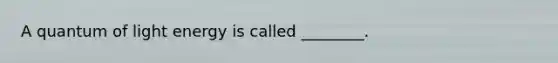 A quantum of light energy is called ________.