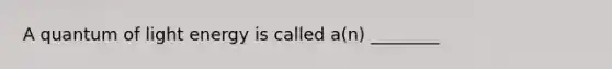 A quantum of light energy is called a(n) ________